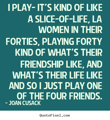 Joan Cusack picture quote - I play- it's kind of like a slice-of-life, la women in their forties,.. - Friendship quote