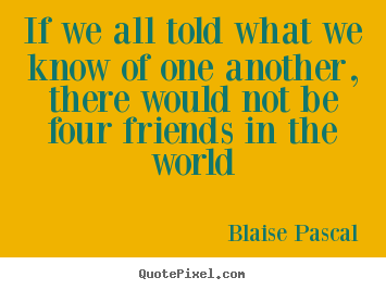 Create graphic picture quote about friendship - If we all told what we know of one another, there would not be..