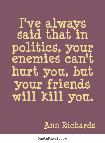 Quotes about friendship - I've always said that in politics, your enemies..