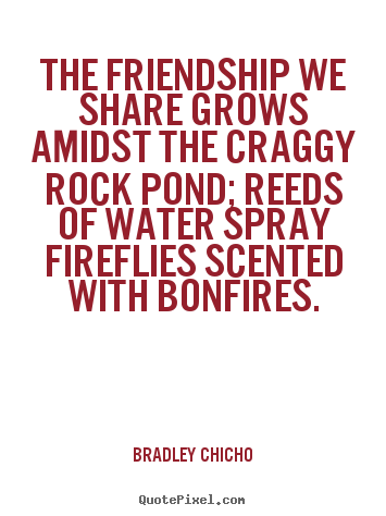 The friendship we share grows amidst the craggy.. Bradley Chicho famous friendship quotes