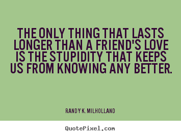The only thing that lasts longer than a friend's.. Randy K. Milholland  friendship quotes