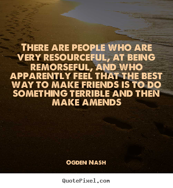 There are people who are very resourceful, at being remorseful,.. Ogden Nash greatest friendship quotes