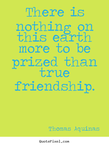 Quote about friendship - There is nothing on this earth more to be prized than true..