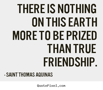 Friendship quotes - There is nothing on this earth more to be prized..