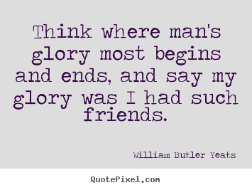 William Butler Yeats picture quotes - Think where man's glory most begins and ends, and.. - Friendship quotes