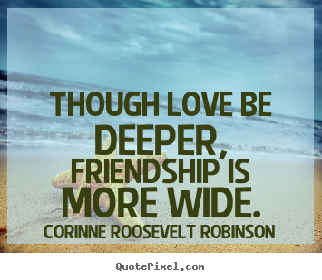 Though love be deeper, friendship is more wide. Corinne Roosevelt Robinson good friendship sayings