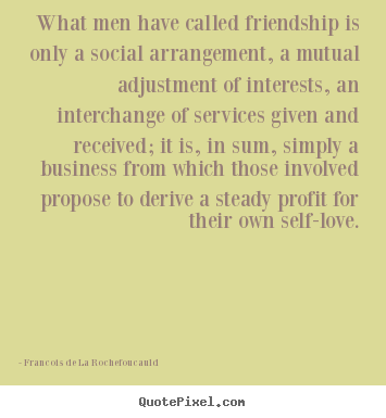 What men have called friendship is only a social.. Francois De La Rochefoucauld good friendship quote