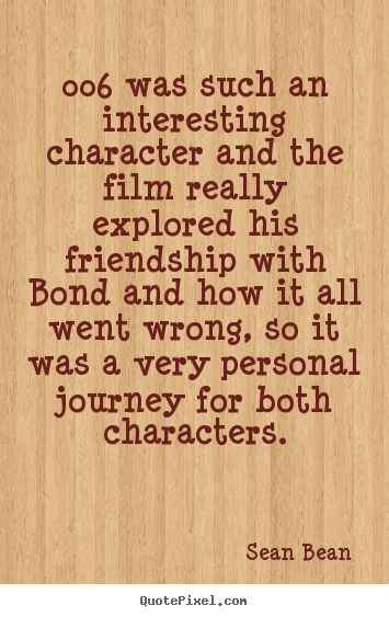 Friendship quotes - 006 was such an interesting character and the film really explored..
