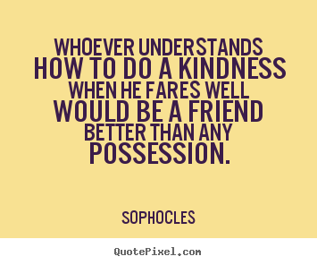 Sophocles picture quotes - Whoever understands how to do a kindness when he fares.. - Friendship quotes