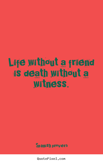 Life without a friend is death without a witness. Spanish Proverb top friendship sayings