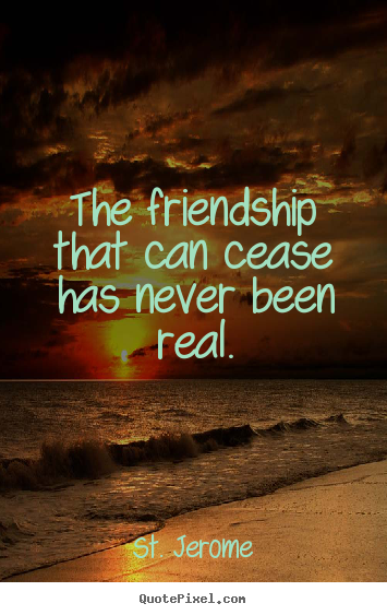 The friendship that can cease has never been real. St. Jerome  friendship quotes