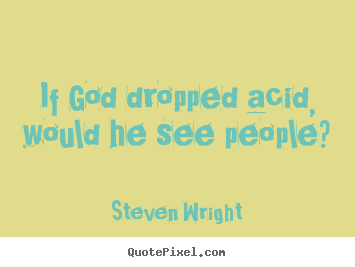 Friendship quotes - If god dropped acid, would he see people?