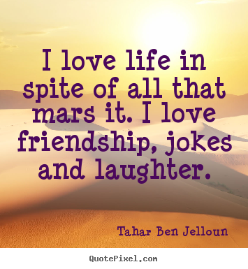 I love life in spite of all that mars it. i love friendship,.. Tahar Ben Jelloun  friendship quotes