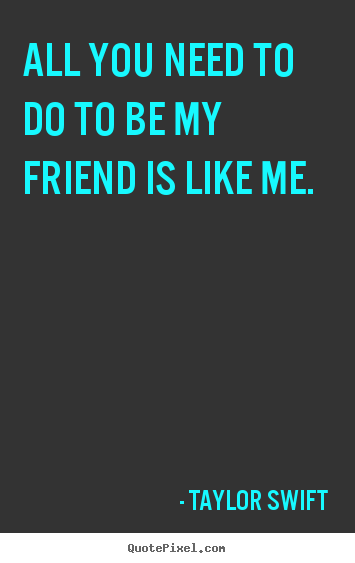Friendship quotes - All you need to do to be my friend is like me.