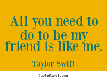 Taylor Swift picture sayings - All you need to do to be my friend is like me. - Friendship sayings