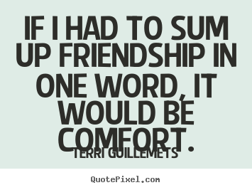 If i had to sum up friendship in one word, it would.. Terri Guillemets greatest friendship quotes