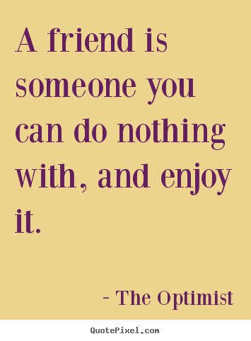 A friend is someone you can do nothing with, and enjoy it. The Optimist good friendship quote