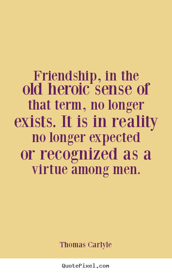 Friendship, in the old heroic sense of that term, no longer exists... Thomas Carlyle greatest friendship quotes
