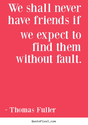 We shall never have friends if we expect to find them without fault. Thomas Fuller  friendship quotes