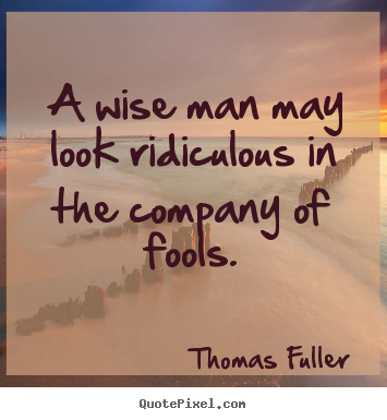 A wise man may look ridiculous in the company of fools. Thomas Fuller popular friendship quotes