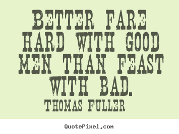 Better fare hard with good men than feast with bad. Thomas Fuller greatest friendship quotes