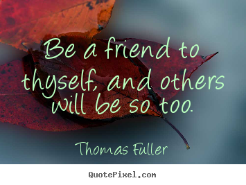 Be a friend to thyself, and others will be so too. Thomas Fuller best friendship quotes
