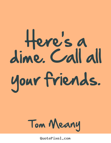 Tom Meany picture quotes - Here's a dime. call all your friends. - Friendship quotes