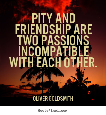 Oliver Goldsmith picture quotes - Pity and friendship are two passions incompatible with each other. - Friendship quotes