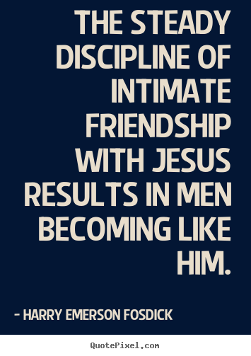 The steady discipline of intimate friendship with jesus results in men.. Harry Emerson Fosdick famous friendship quotes