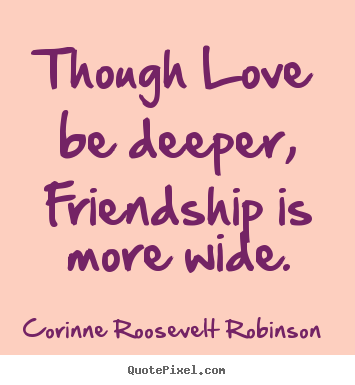 Friendship quotes - Though love be deeper, friendship is more wide.