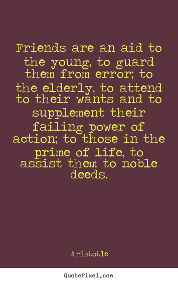 Aristotle picture quotes - Friends are an aid to the young, to guard them from error; to the elderly,.. - Friendship quotes