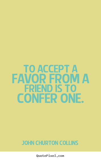 Quotes about friendship - To accept a favor from a friend is to confer one.