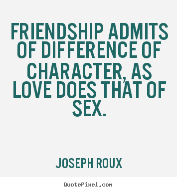 Friendship admits of difference of character, as.. Joseph Roux famous friendship quotes