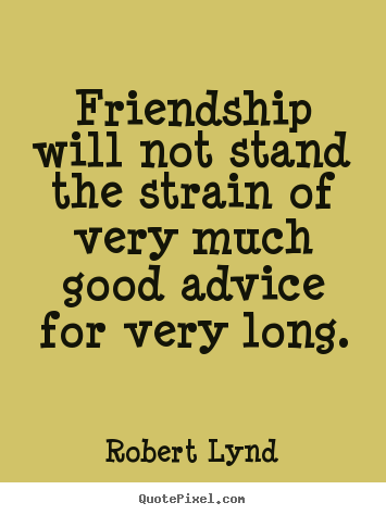Friendship will not stand the strain of very much good.. Robert Lynd best friendship sayings
