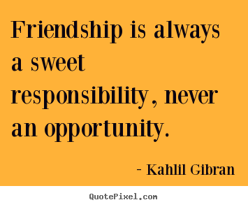 Friendship is always a sweet responsibility, never an opportunity. Kahlil Gibran greatest friendship quotes