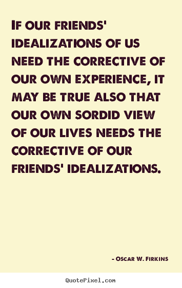Quotes about friendship - If our friends' idealizations of us need the corrective..