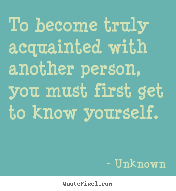 Quotes about friendship - To become truly acquainted with another person, you must first..