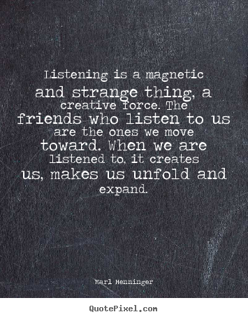 Listening is a magnetic and strange thing, a creative.. Karl Menninger greatest friendship quotes