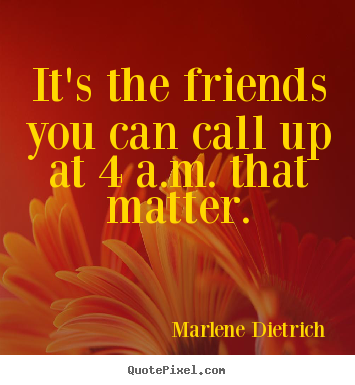 It's the friends you can call up at 4 a.m. that matter. Marlene Dietrich top friendship quote