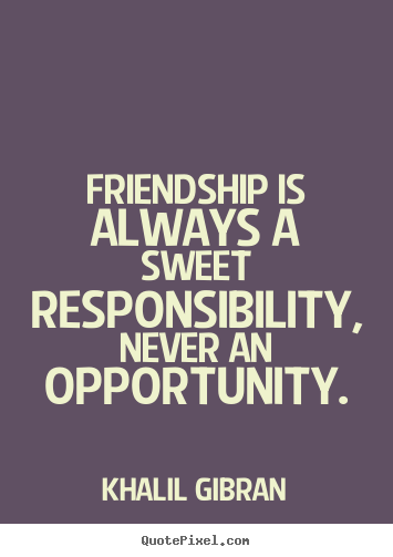 Create picture quote about friendship - Friendship is always a sweet responsibility, never an opportunity.