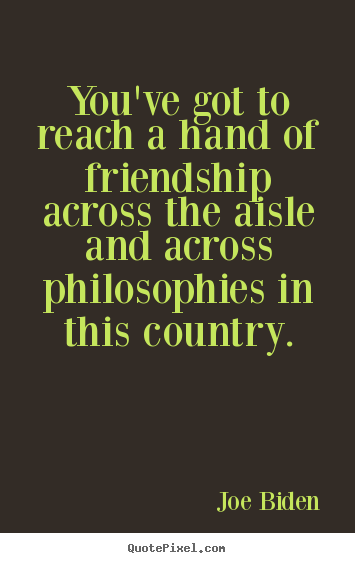 Joe Biden poster quotes - You've got to reach a hand of friendship across the aisle and across.. - Friendship quotes