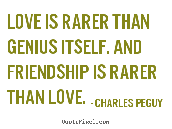 Love is rarer than genius itself. and friendship is rarer.. Charles Peguy famous friendship quote