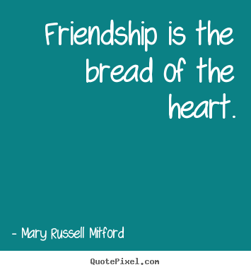 Mary Russell Mitford picture quotes - Friendship is the bread of the heart. - Friendship quotes