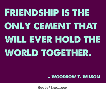Friendship quote - Friendship is the only cement that will ever hold the world..