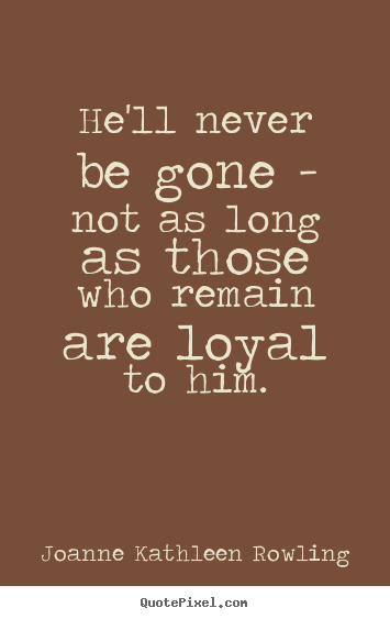 He'll never be gone - not as long as those who remain are loyal to him. Joanne Kathleen Rowling  friendship quotes