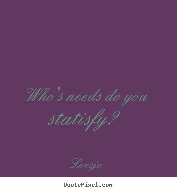 Who's needs do you statisfy? Loesje popular friendship quote
