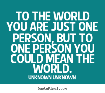 Friendship quotes - To the world you are just one person, but to one person you could..