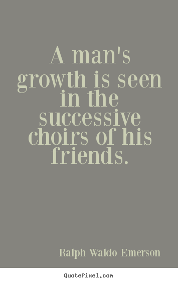 A man's growth is seen in the successive choirs of his friends. Ralph Waldo Emerson popular friendship quotes