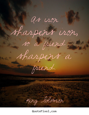 Friendship quotes - As iron sharpens iron, so a friend sharpens a friend.