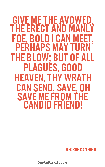 Quote about friendship - Give me the avowed, the erect and manly foe, bold..